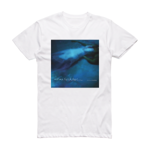 All My Faith Lost In A Sea In A Lake In A River  Or In A Teardrop Album Cover T-Shirt White
